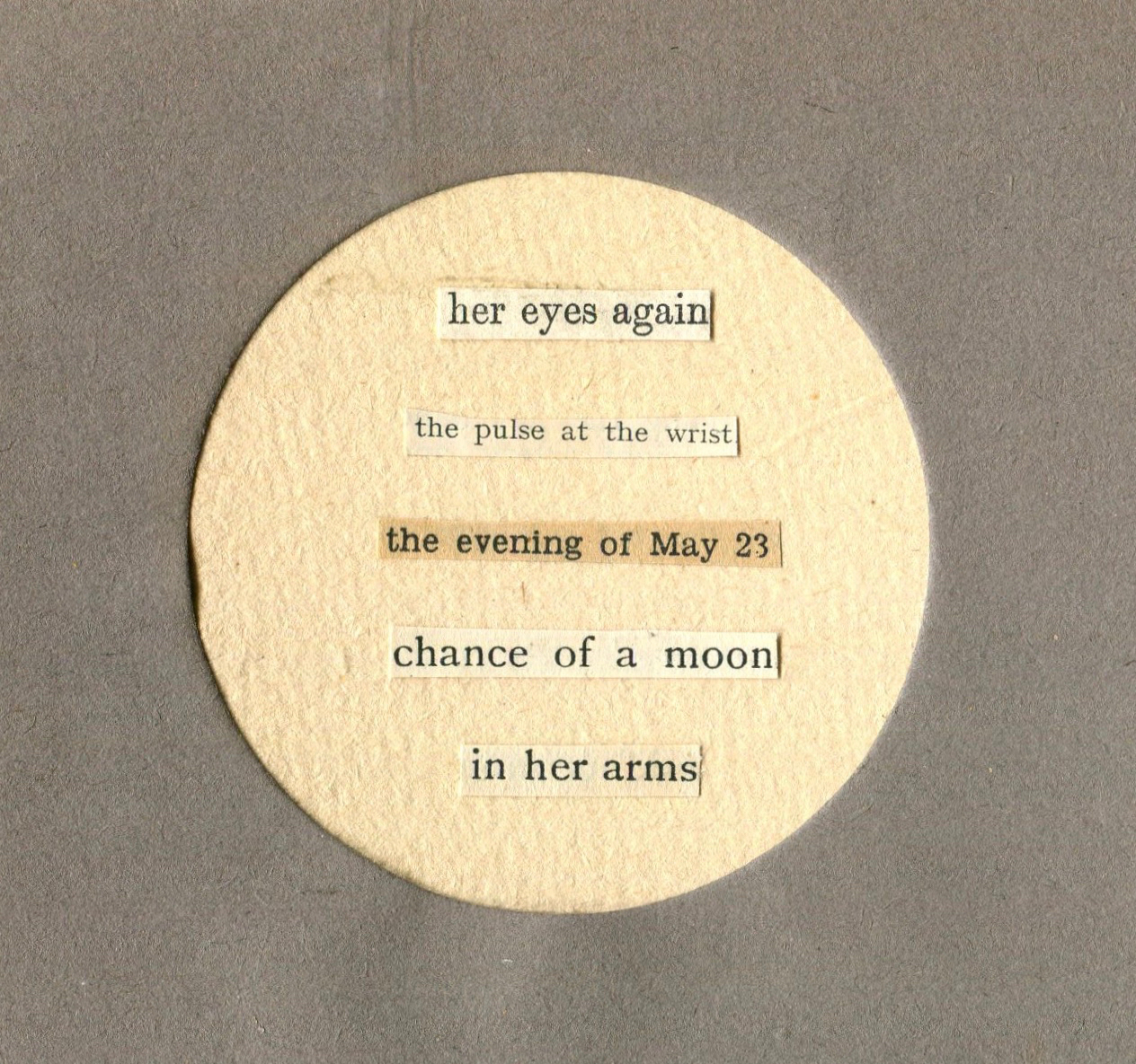 collage poem in a circle frame with words that say her eyes again the pulse at the wrist
        			the evening of may 23 chance of a moon in her arms