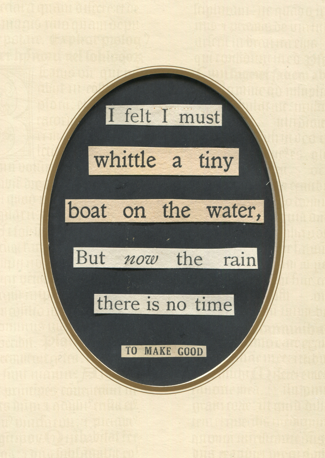 pasted words in an oval that say I felt I must whittle a tiny 
        			boat on the water But now the rain there is no time to make good